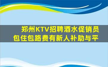 郑州KTV招聘酒水促销员包住包路费有新人补助与平